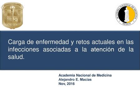 Carga de enfermedad y retos actuales en las infecciones asociadas a la atención de la salud. Academia Nacional de Medicina Alejandro E. Macías Nov, 2016.