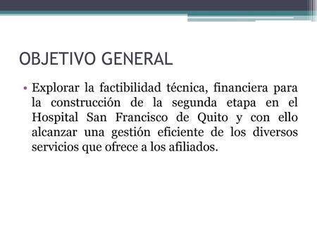 OBJETIVO GENERAL Explorar la factibilidad técnica, financiera para la construcción de la segunda etapa en el Hospital San Francisco de Quito y con ello.