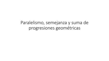 Paralelismo, semejanza y suma de progresiones geométricas