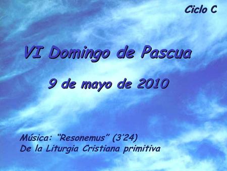 VI Domingo de Pascua 9 de mayo de 2010 Música: “Resonemus” (3’24)