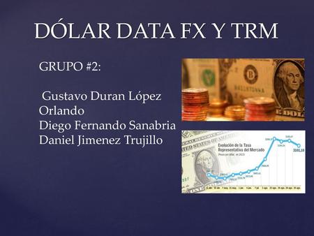 DÓLAR DATA FX Y TRM GRUPO #2: Gustavo Duran López Orlando Diego Fernando Sanabria Daniel Jimenez Trujillo.