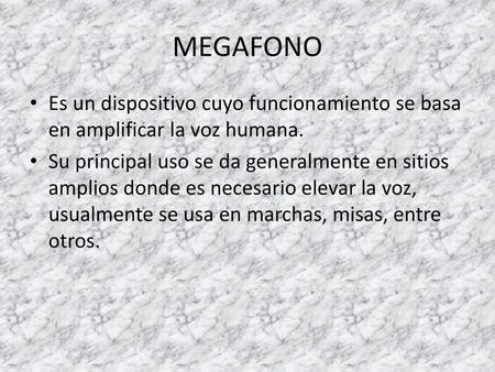 MEGAFONO Es un dispositivo cuyo funcionamiento se basa en amplificar la voz humana. Su principal uso se da generalmente en sitios amplios donde es necesario.