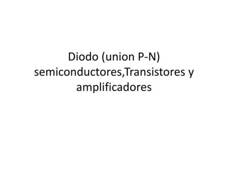 Diodo (union P-N) semiconductores,Transistores y amplificadores