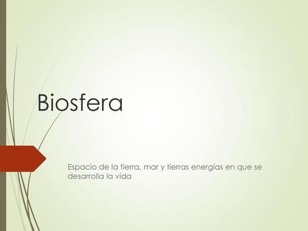 Biosfera Espacio de la tierra, mar y tierras energías en que se desarrolla la vida.