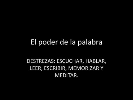 DESTREZAS: ESCUCHAR, HABLAR, LEER, ESCRIBIR, MEMORIZAR Y MEDITAR.