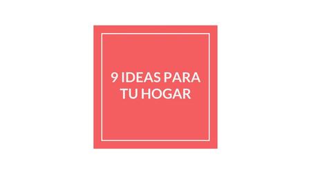 9 IDEAS PARA TU HOGAR.