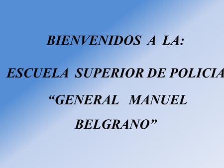BIENVENIDOS A LA: ESCUELA SUPERIOR DE POLICIA “GENERAL MANUEL BELGRANO”