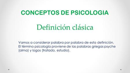 CONCEPTOS DE PSICOLOGIA Vamos a considerar palabra por palabra de esta definición. El término psicología proviene de las palabras griegas psyche (alma)