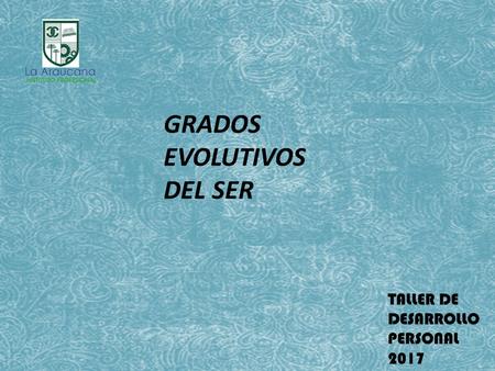GRADOS EVOLUTIVOS DEL SER TALLER DE DESARROLLO PERSONAL 2017.
