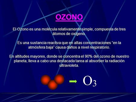 OZONO El Ozono es una molécula relativamente simple, compuesta de tres átomos de oxígeno. Es una sustancia reactiva que en altas concentraciones “en la.