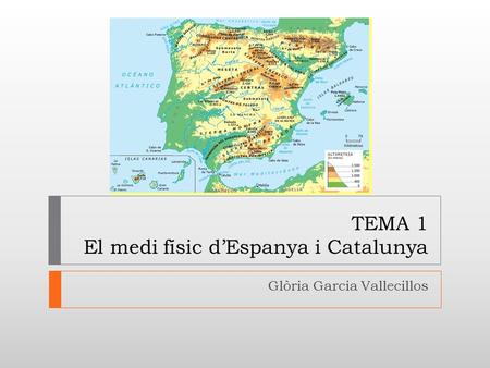 TEMA 1 El medi físic d’Espanya i Catalunya Glòria Garcia Vallecillos.