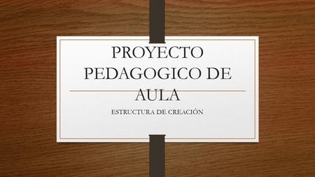 PROYECTO PEDAGOGICO DE AULA ESTRUCTURA DE CREACIÓN.