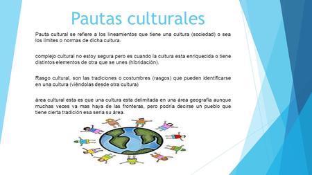 Pautas culturales Pauta cultural se refiere a los lineamientos que tiene una cultura (sociedad) o sea los limites o normas de dicha cultura. complejo cultural.