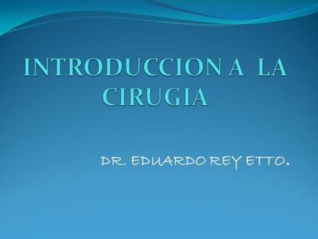DR. EDUARDO REY ETTO. La Cirugía es una especialidad médica que utiliza técnicas manuales e instrumentales operativas en un paciente, con el objetivo.