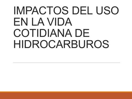 IMPACTOS DEL USO EN LA VIDA COTIDIANA DE HIDROCARBUROS.