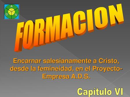 FORMACION Encarnar salesianamente a Cristo, desde la femineidad, en el Proyecto-Empresa A.D.S. Capítulo VI.