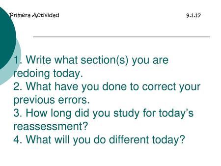 Primera Actividad						9.1.17 1. Write what section(s) you are redoing today. 2. What have you done to correct your previous errors. 3. How long did you.