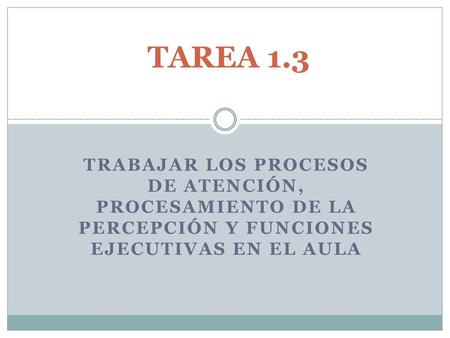   TAREA 1.3 TRABAJAR LOS PROCESOS DE ATENCIÓN, PROCESAMIENTO DE LA PERCEPCIÓN Y FUNCIONES EJECUTIVAS EN EL AULA.