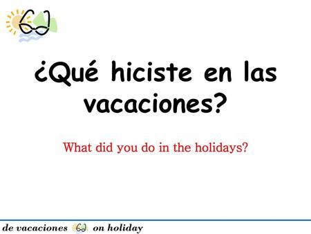 ¿Qué hiciste en las vacaciones? What did you do in the holidays?