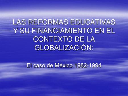 LAS REFORMAS EDUCATIVAS Y SU FINANCIAMIENTO EN EL CONTEXTO DE LA GLOBALIZACIÓN: El caso de México 1982-1994.