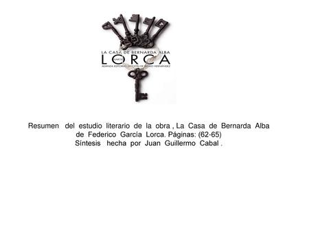 Resumen del estudio literario de la obra , La Casa de Bernarda Alba de Federico García Lorca. Páginas: (62-65) Síntesis hecha por Juan.