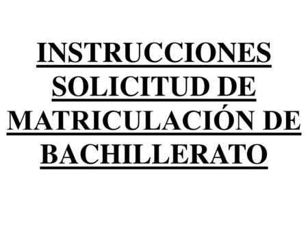 INSTRUCCIONES SOLICITUD DE MATRICULACIÓN DE BACHILLERATO