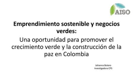 Emprendimiento sostenible y negocios verdes: Una oportunidad para promover el crecimiento verde y la construcción de la paz en Colombia Johanna Botero.