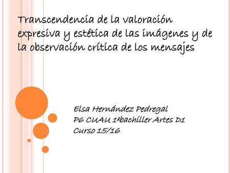 Transcendencia de la valoración expresiva y estética de las imágenes y de la observación crítica de los mensajes Elsa Hernández Pedregal P6 CUAU 1ºbachiller.