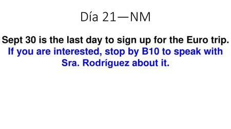 Día 21—NM Sept 30 is the last day to sign up for the Euro trip. If you are interested, stop by B10 to speak with Sra. Rodríguez about it.