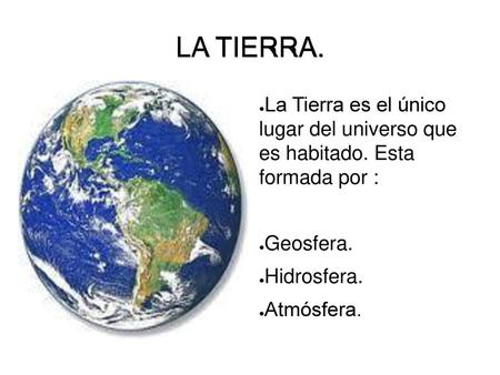 LA TIERRA. La Tierra es el único lugar del universo que es habitado. Esta formada por : Geosfera. Hidrosfera. Atmósfera.