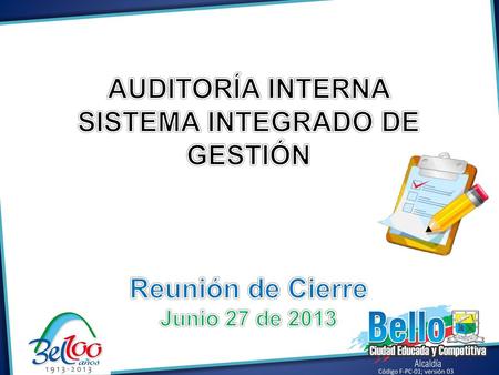 AUDITORÍA INTERNA SISTEMA INTEGRADO DE GESTIÓN Reunión de Cierre Junio 27 de 2013 Código F-PC-01; versión 03.