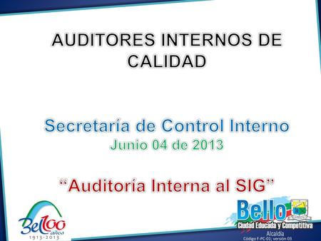 AUDITORES INTERNOS DE CALIDAD Secretaría de Control Interno Junio 04 de 2013 “Auditoría Interna al SIG” Código F-PC-01; versión 03.