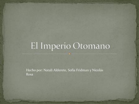 El Imperio Otomano Hecho por: Natali Alderete, Sofía Fridman y Nicolás Rosa.