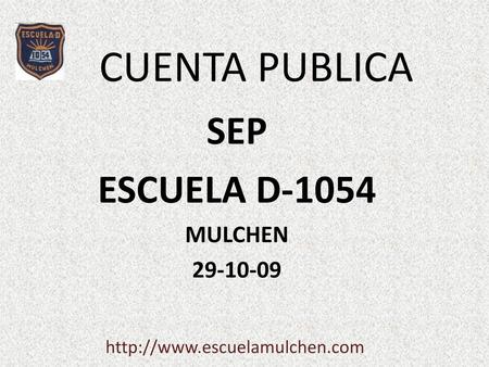 SEP ESCUELA D-1054 MULCHEN 29-10-09 CUENTA PUBLICA SEP ESCUELA D-1054 MULCHEN 29-10-09 http://www.escuelamulchen.com.