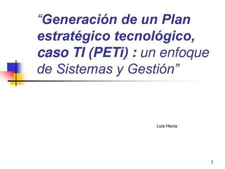 “Generación de un Plan estratégico tecnológico, caso TI (PETi) : un enfoque de Sistemas y Gestión” Luis Hevia.