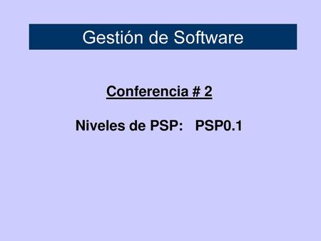 Gestión de Software Conferencia # 2 Niveles de PSP: PSP0.1.