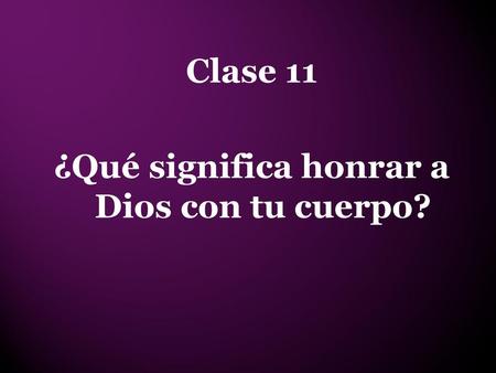 Clase 11 ¿Qué significa honrar a Dios con tu cuerpo?