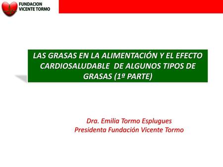 LAS GRASAS EN LA ALIMENTACIÓN Y EL EFECTO CARDIOSALUDABLE DE ALGUNOS TIPOS DE GRASAS (1ª PARTE) Dra. Emilia Tormo Esplugues Presidenta Fundación Vicente.