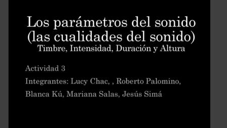 Los parámetros del sonido (las cualidades del sonido) Timbre, Intensidad, Duración y Altura Actividad 3 Integrantes: Lucy Chac, , Roberto Palomino, Blanca.