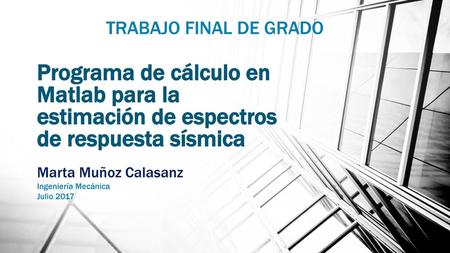 TRABAJO FINAL DE GRADO Programa de cálculo en Matlab para la estimación de espectros de respuesta sísmica Marta Muñoz Calasanz Ingeniería Mecánica Julio.