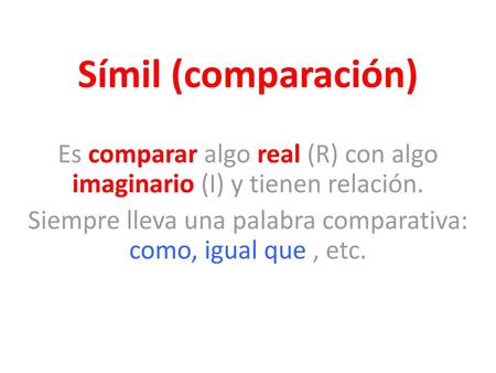 Símil (comparación) Es comparar algo real (R) con algo imaginario (I) y tienen relación. Siempre lleva una palabra comparativa: como, igual que , etc.