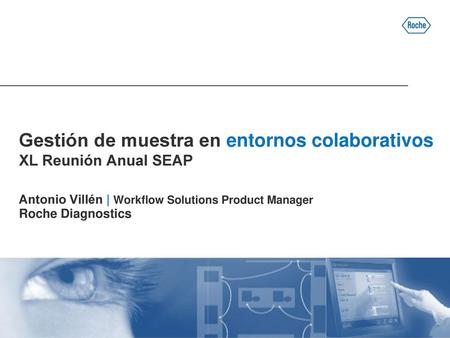Gestión de muestra en entornos colaborativos XL Reunión Anual SEAP Antonio Villén | Workflow Solutions Product Manager Roche Diagnostics Buenas tardes,