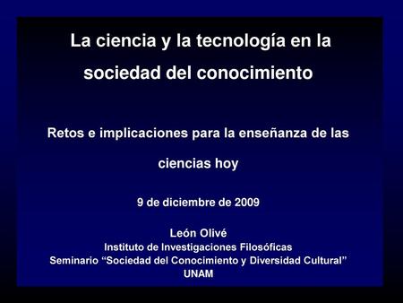  La ciencia y la tecnología en la sociedad del conocimiento Retos e implicaciones para la enseñanza de las ciencias hoy 9 de diciembre de 2009 León Olivé.