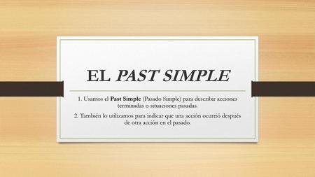 EL PAST SIMPLE 1. Usamos el Past Simple (Pasado Simple) para describir acciones terminadas o situaciones pasadas. 2. También lo utilizamos para indicar.