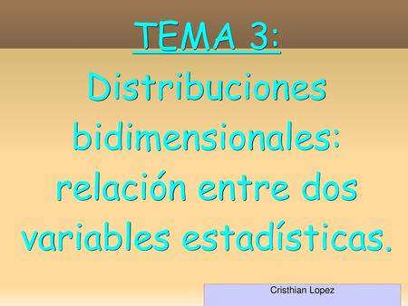 TEMA 3: Distribuciones bidimensionales: relación entre dos variables estadísticas. Cristhian Lopez.