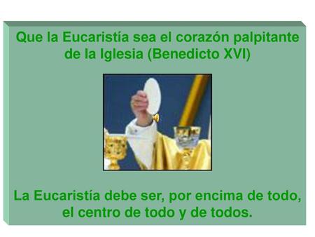 Que la Eucaristía sea el corazón palpitante de la Iglesia (Benedicto XVI) La Eucaristía debe ser, por encima de todo, el centro de todo y de todos.