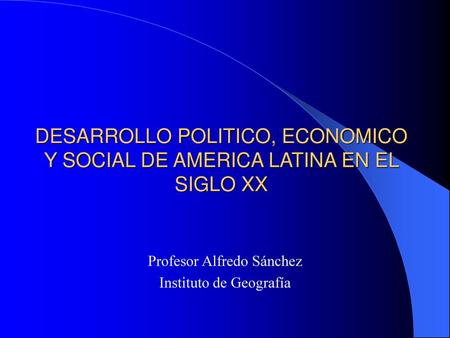 DESARROLLO POLITICO, ECONOMICO Y SOCIAL DE AMERICA LATINA EN EL SIGLO XX Profesor Alfredo Sánchez Instituto de Geografía.