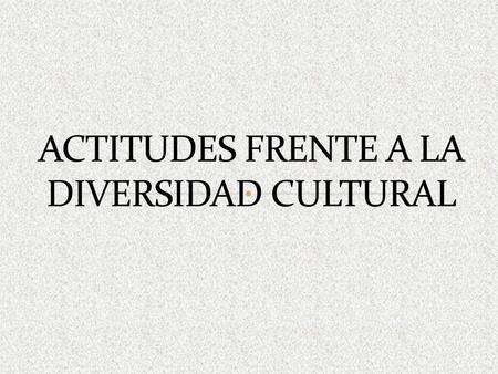 ACTITUDES FRENTE A LA DIVERSIDAD CULTURAL