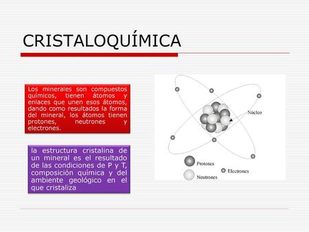 CRISTALOQUÍMICA Los minerales son compuestos químicos, tienen átomos y enlaces que unen esos átomos, dando como resultados la forma del mineral, los átomos.