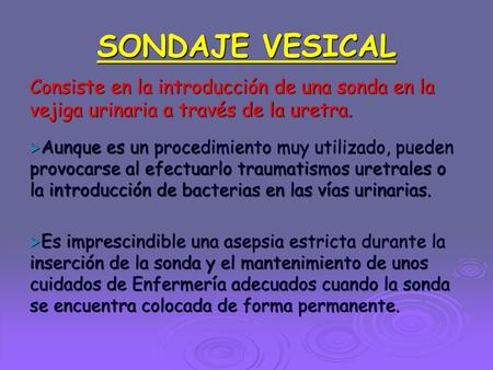 SONDAJE VESICAL Consiste en la introducción de una sonda en la vejiga urinaria a través de la uretra. Aunque es un procedimiento muy utilizado, pueden.